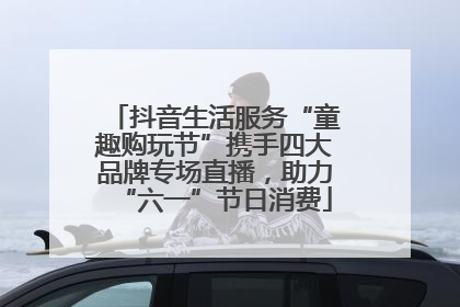 抖音生活服务“童趣购玩节”携手四大品牌专场直播，助力“六一”节日消费